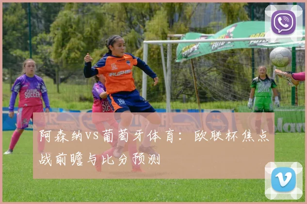 阿森纳vs葡萄牙体育：欧联杯焦点战前瞻与比分预测