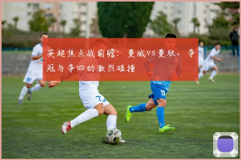 英超焦点战前瞻：曼城vs曼联，争冠与争四的激烈碰撞