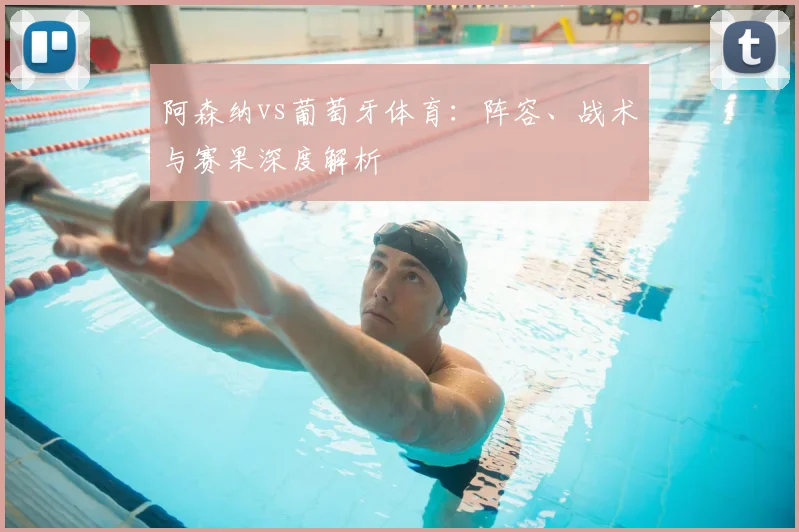 阿森纳vs葡萄牙体育：阵容、战术与赛果深度解析