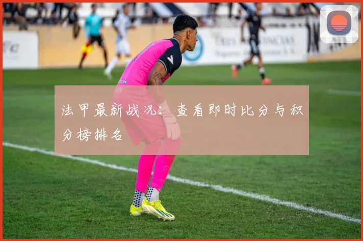 法甲最新战况：查看即时比分与积分榜排名
