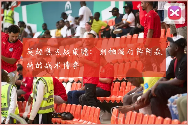 英超焦点战前瞻：利物浦对阵阿森纳的战术博弈