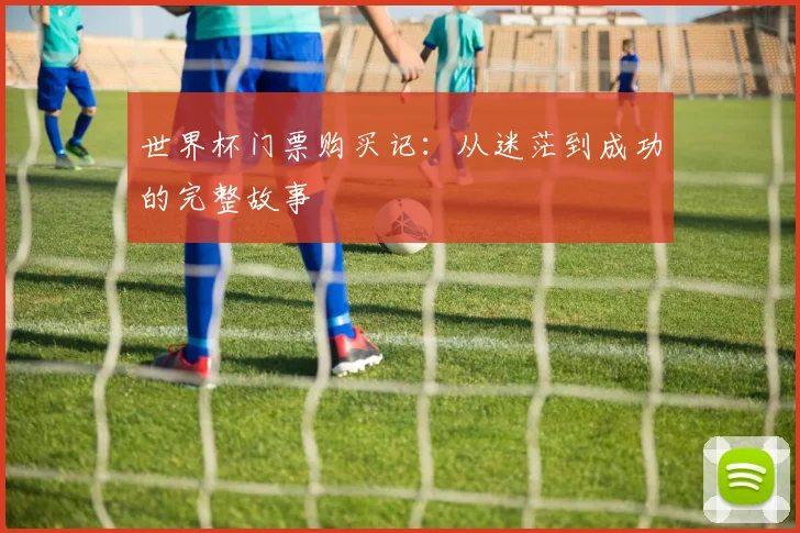 世界杯门票购买记：从迷茫到成功的完整故事