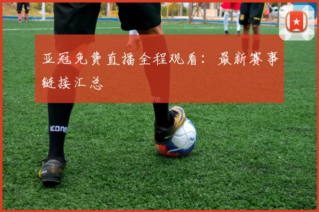 亚冠免费直播全程观看：最新赛事链接汇总