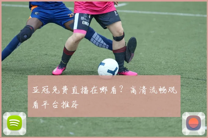 亚冠免费直播在哪看？高清流畅观看平台推荐
