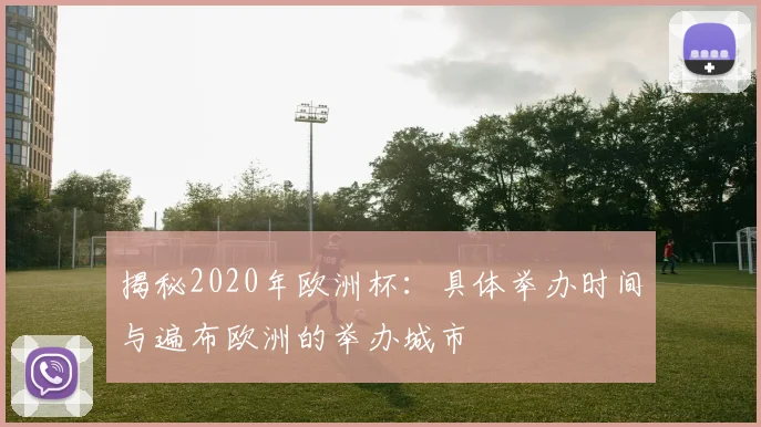 揭秘2020年欧洲杯：具体举办时间与遍布欧洲的举办城市