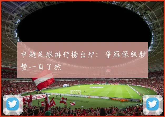 中超足球排行榜出炉：争冠保级形势一目了然