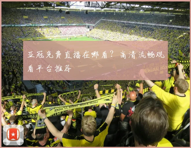 亚冠免费直播在哪看？高清流畅观看平台推荐