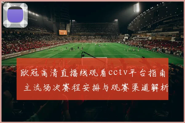 欧冠高清直播线观看cctv平台指南 主流场次赛程安排与观赛渠道解析