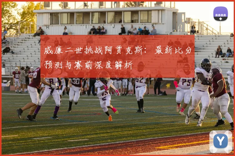 威廉二世挑战阿贾克斯:最新比分预测与赛前深度解析