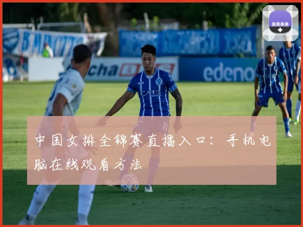中国女排全锦赛直播入口：手机电脑在线观看方法