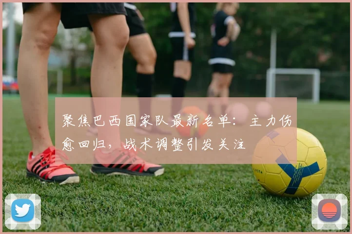 聚焦巴西国家队最新名单：主力伤愈回归，战术调整引发关注