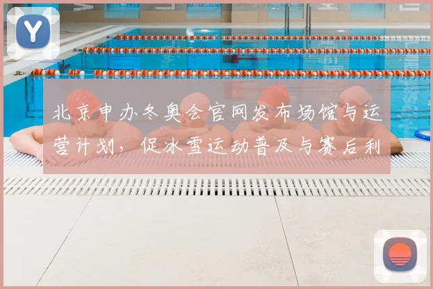 北京申办冬奥会官网发布场馆与运营计划，促冰雪运动普及与赛后利用