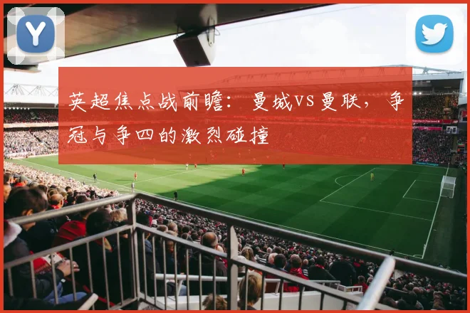 英超焦点战前瞻：曼城vs曼联，争冠与争四的激烈碰撞