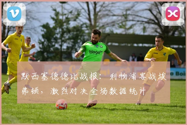 默西塞德德比战报：利物浦客战埃弗顿，激烈对决全场数据统计