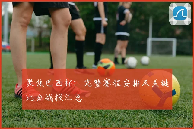 聚焦巴西杯：完整赛程安排及关键比分战报汇总