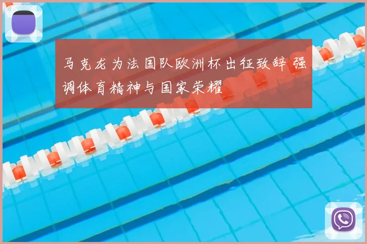 马克龙为法国队欧洲杯出征致辞 强调体育精神与国家荣耀
