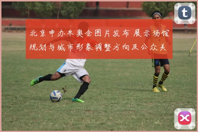 北京申办冬奥会图片发布 展示场馆规划与城市形象调整方向及公众关注点