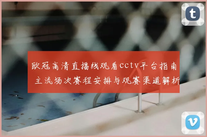 欧冠高清直播线观看cctv平台指南 主流场次赛程安排与观赛渠道解析
