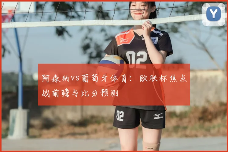阿森纳vs葡萄牙体育:欧联杯焦点战前瞻与比分预测