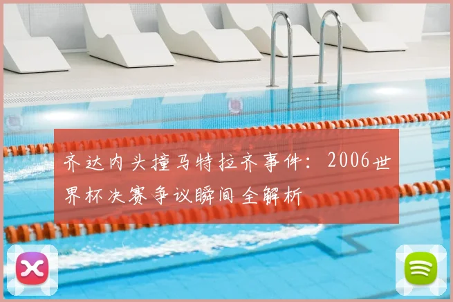 齐达内头撞马特拉齐事件：2006世界杯决赛争议瞬间全解析