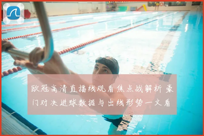 欧冠高清直播线观看焦点战解析 豪门对决进球数据与出线形势一文看懂