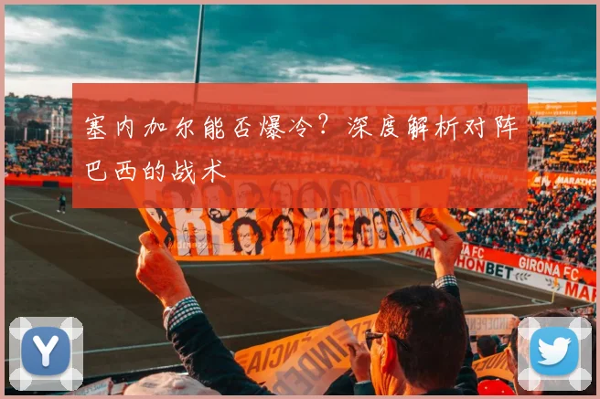 塞内加尔能否爆冷？深度解析对阵巴西的战术