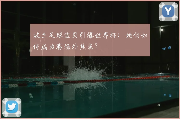 波兰足球宝贝引爆世界杯：她们如何成为赛场外焦点？