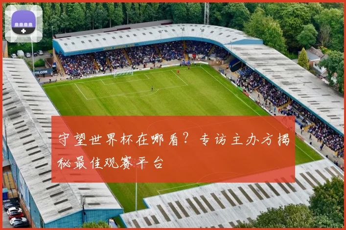 守望世界杯在哪看？专访主办方揭秘最佳观赛平台