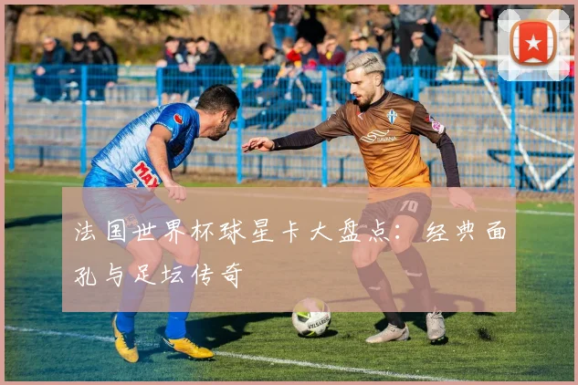 法国世界杯球星卡大盘点:经典面孔与足坛传奇