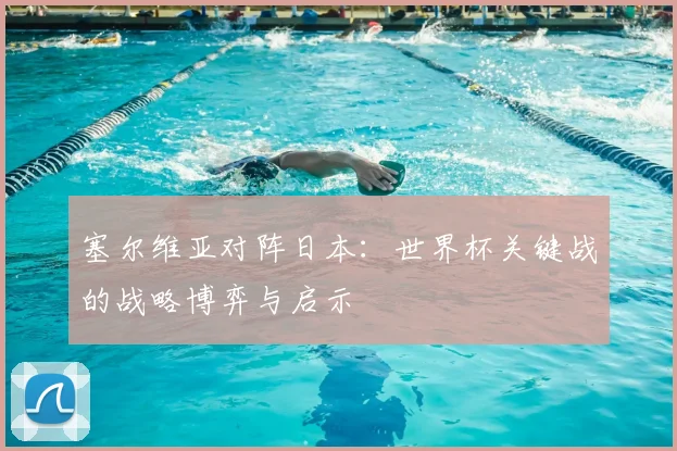 塞尔维亚对阵日本：世界杯关键战的战略博弈与启示