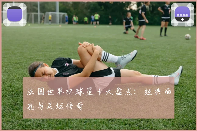 法国世界杯球星卡大盘点:经典面孔与足坛传奇