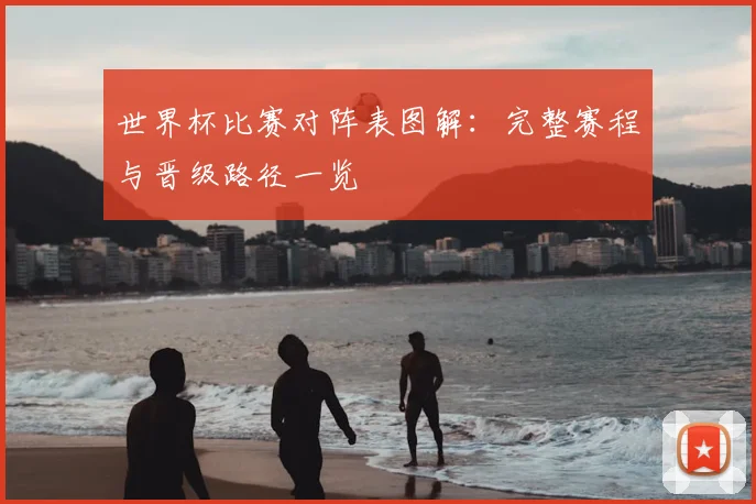 世界杯比赛对阵表图解:完整赛程与晋级路径一览
