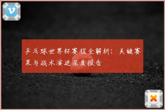 乒乓球世界杯赛程全解析：关键赛果与战术演进深度报告