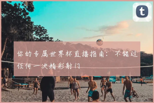 你的专属世界杯直播指南：不错过任何一次精彩射门