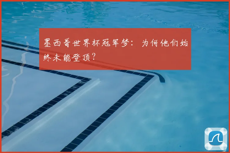 墨西哥世界杯冠军梦：为何他们始终未能登顶？