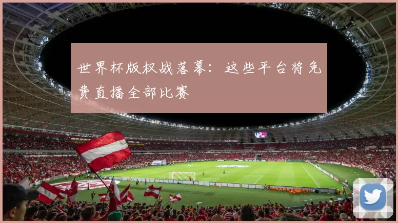 世界杯版权战落幕:这些平台将免费直播全部比赛