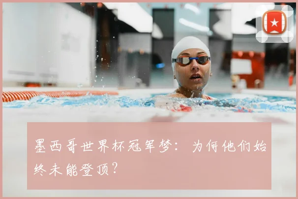 墨西哥世界杯冠军梦：为何他们始终未能登顶？