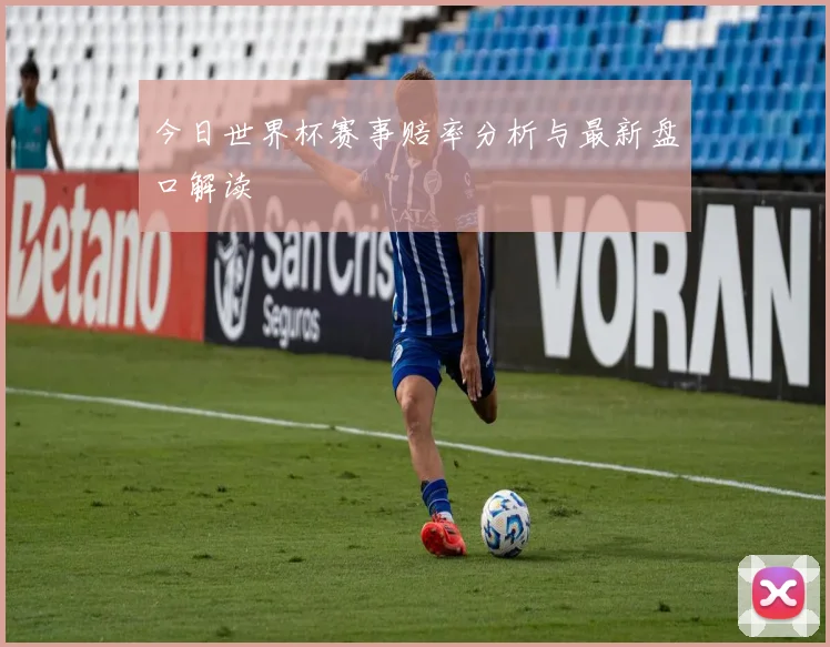 今日世界杯赛事赔率分析与最新盘口解读
