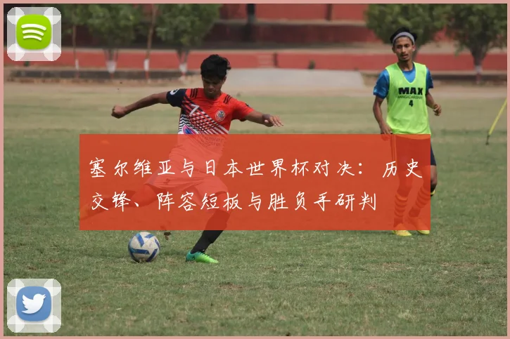 塞尔维亚与日本世界杯对决：历史交锋、阵容短板与胜负手研判