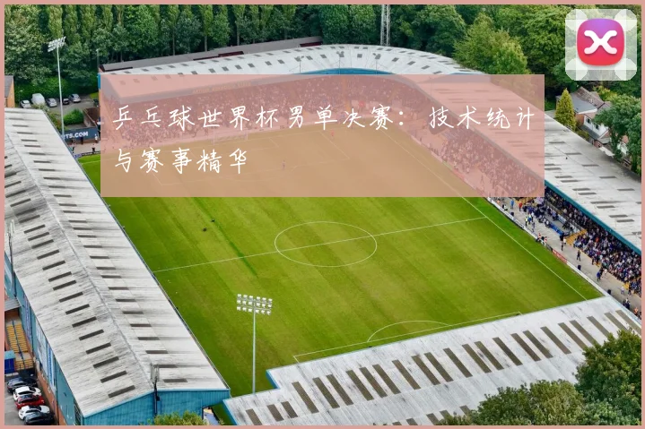 乒乓球世界杯男单决赛：技术统计与赛事精华
