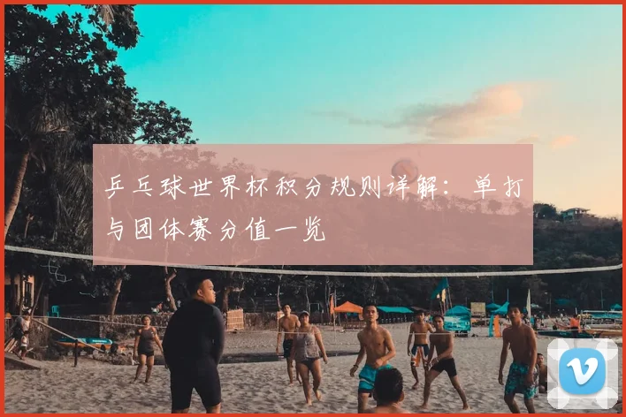 乒乓球世界杯积分规则详解：单打与团体赛分值一览