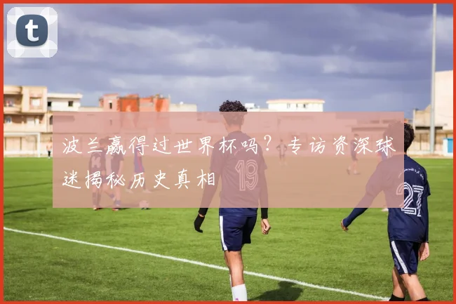 波兰赢得过世界杯吗？专访资深球迷揭秘历史真相