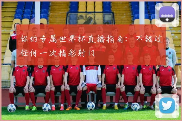 你的专属世界杯直播指南：不错过任何一次精彩射门