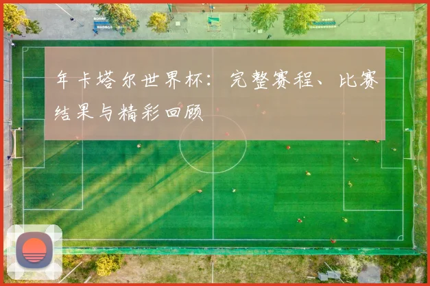 年卡塔尔世界杯:完整赛程、比赛结果与精彩回顾