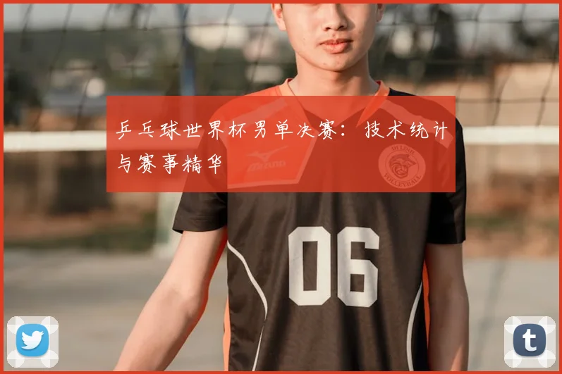 乒乓球世界杯男单决赛：技术统计与赛事精华