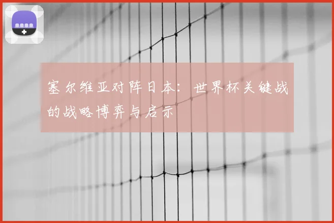 塞尔维亚对阵日本：世界杯关键战的战略博弈与启示