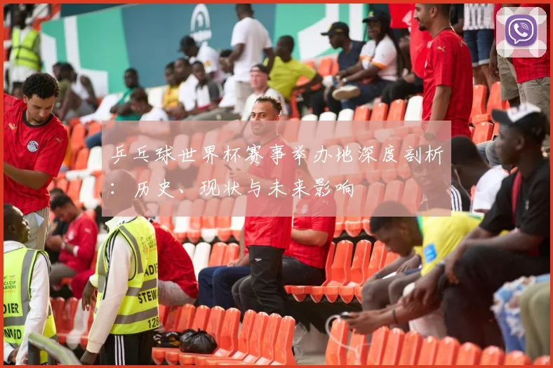 乒乓球世界杯赛事举办地深度剖析：历史、现状与未来影响