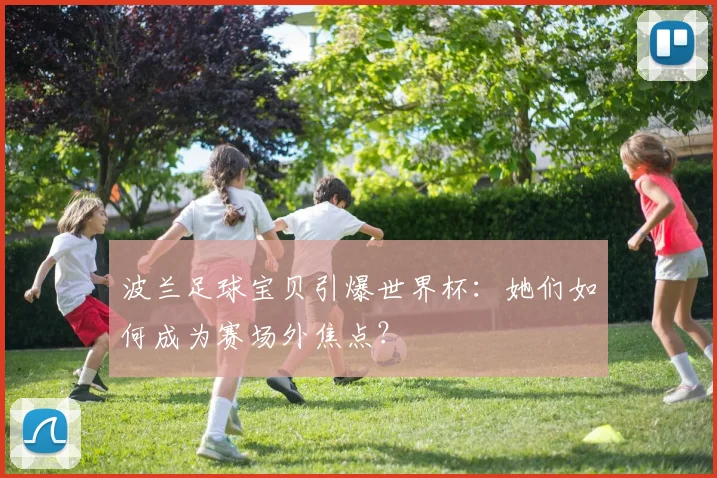 波兰足球宝贝引爆世界杯：她们如何成为赛场外焦点？