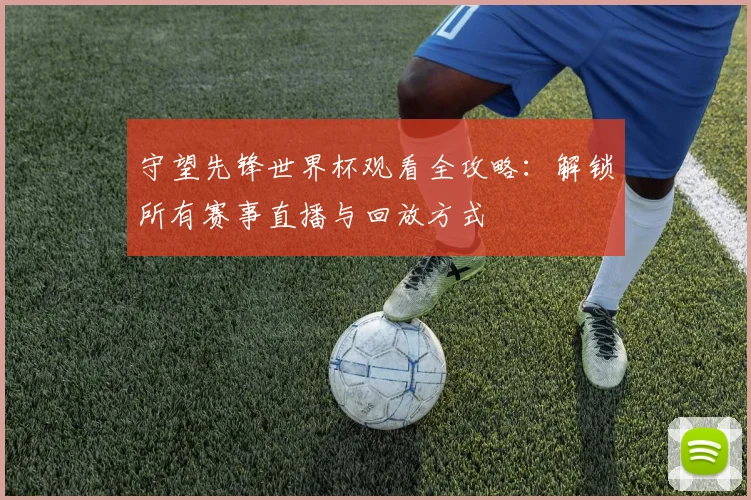 守望先锋世界杯观看全攻略：解锁所有赛事直播与回放方式