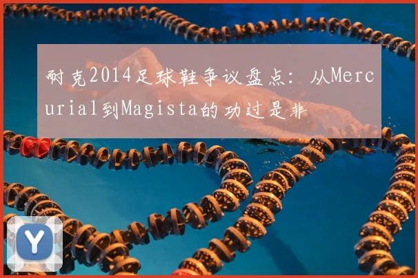 耐克2014足球鞋争议盘点：从Mercurial到Magista的功过是非